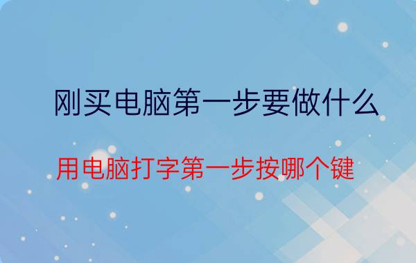 刚买电脑第一步要做什么 用电脑打字第一步按哪个键？